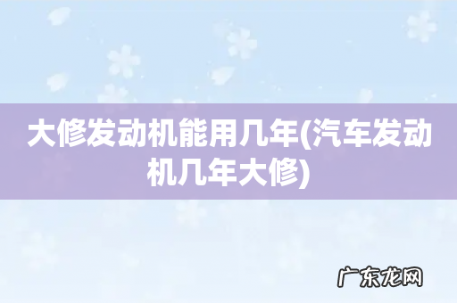 汽车发动机几年大修 大修发动机能用几年