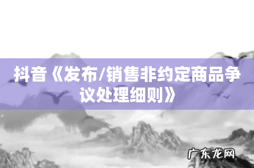 抖音《发布/销售非约定商品争议处理细则》