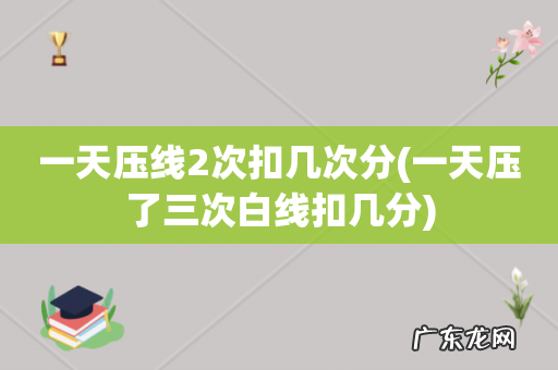 一天压了三次白线扣几分 一天压线2次扣几次分