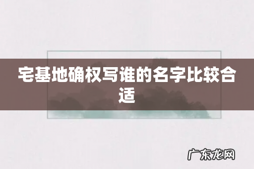 宅基地确权写谁的名字比较合适