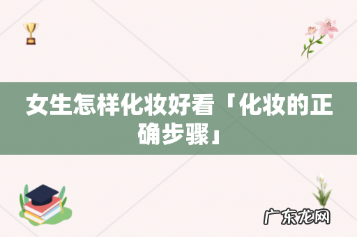 女生怎样化妆好看「化妆的正确步骤」