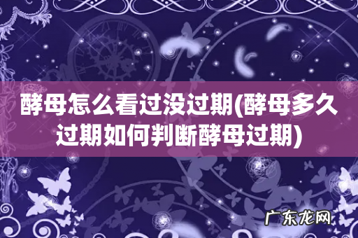 酵母多久过期如何判断酵母过期 酵母怎么看过没过期