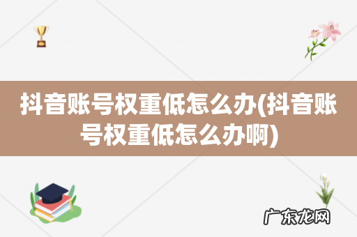 抖音账号权重低怎么办啊 抖音账号权重低怎么办