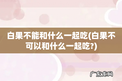 白果不可以和什么一起吃? 白果不能和什么一起吃