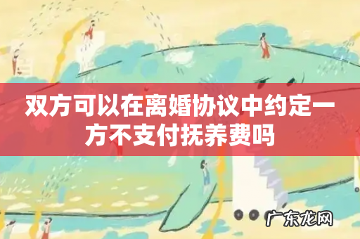 双方可以在离婚协议中约定一方不支付抚养费吗