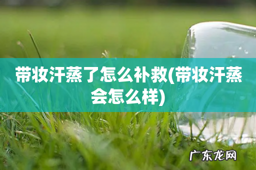 带妆汗蒸会怎么样 带妆汗蒸了怎么补救