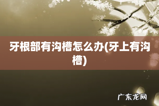 牙上有沟槽 牙根部有沟槽怎么办