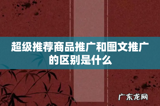 超级推荐商品推广和图文推广的区别是什么