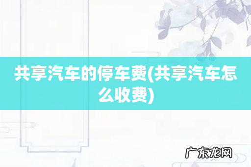 共享汽车怎么收费 共享汽车的停车费