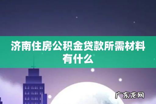 济南住房公积金贷款所需材料有什么
