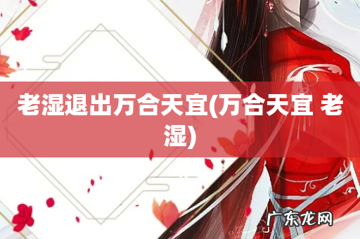 万合天宜 老湿 老湿退出万合天宜