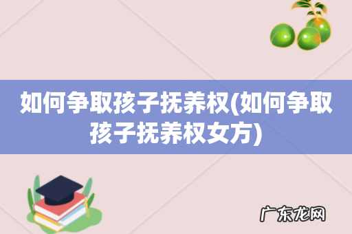 如何争取孩子抚养权女方 如何争取孩子抚养权