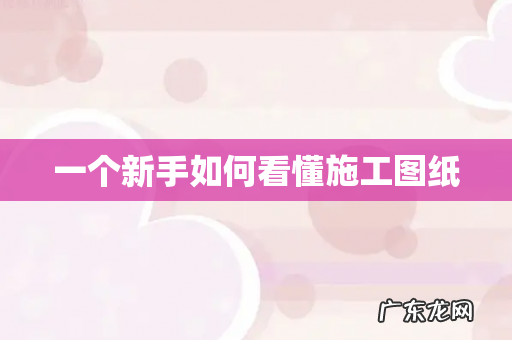 一个新手如何看懂施工图纸