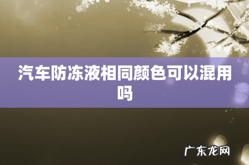 汽车防冻液相同颜色可以混用吗