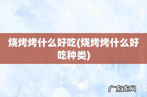 烧烤烤什么好吃种类 烧烤烤什么好吃