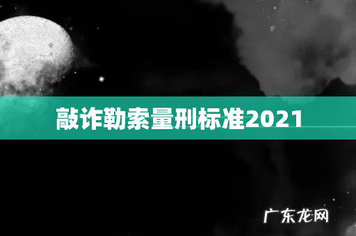 敲诈勒索量刑标准2021