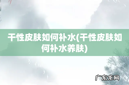 干性皮肤如何补水养肤 干性皮肤如何补水