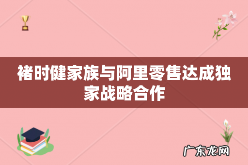 褚时健家族与阿里零售达成独家战略合作