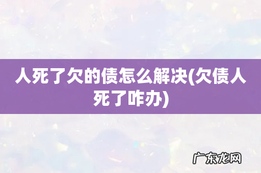 欠债人死了咋办 人死了欠的债怎么解决