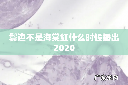 鬓边不是海棠红什么时候播出2020
