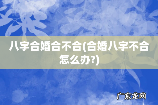 合婚八字不合怎么办? 八字合婚合不合
