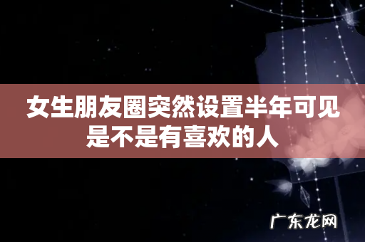 女生朋友圈突然设置半年可见是不是有喜欢的人