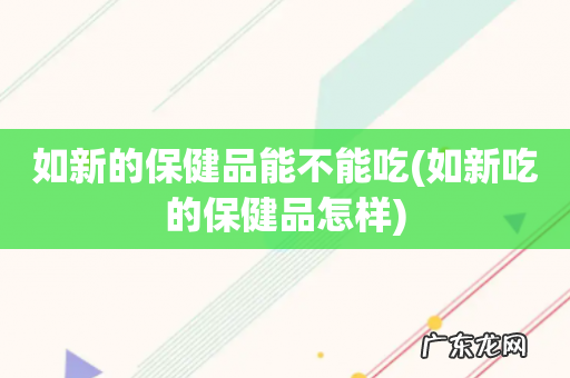 如新吃的保健品怎样 如新的保健品能不能吃