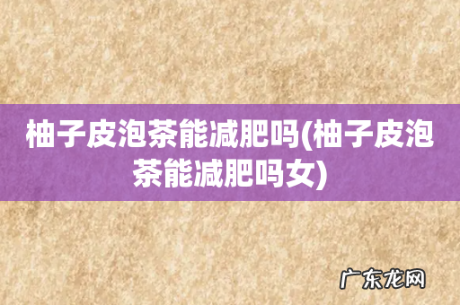 柚子皮泡茶能减肥吗女 柚子皮泡茶能减肥吗