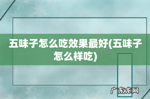 五味子怎么样吃 五味子怎么吃效果最好