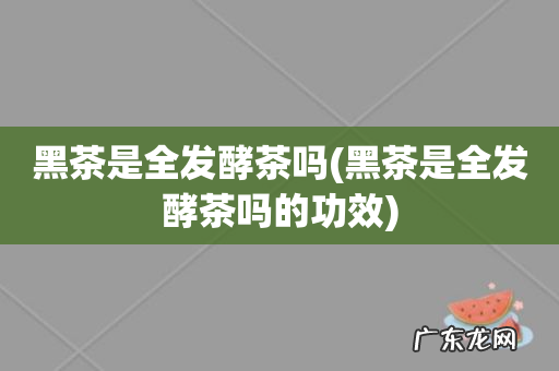 黑茶是全发酵茶吗的功效 黑茶是全发酵茶吗