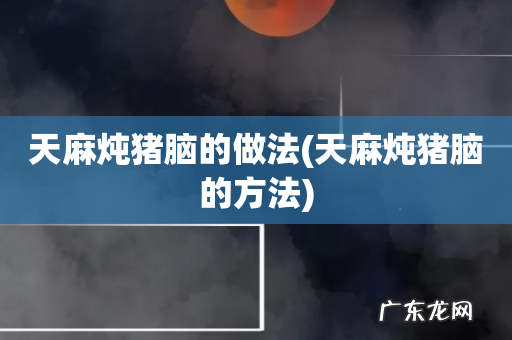 天麻炖猪脑的方法 天麻炖猪脑的做法