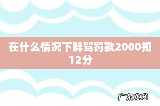在什么情况下醉驾罚款2000扣12分