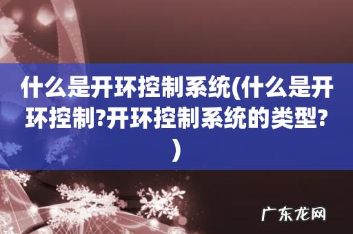 什么是开环控制?开环控制系统的类型? 什么是开环控制系统