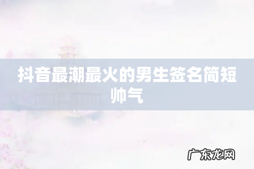 抖音最潮最火的男生签名简短帅气