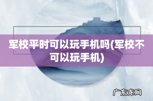 军校不可以玩手机 军校平时可以玩手机吗