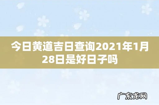 今日黄道吉日查询2021年1月28日是好日子吗