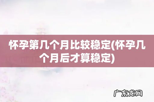 怀孕几个月后才算稳定 怀孕第几个月比较稳定