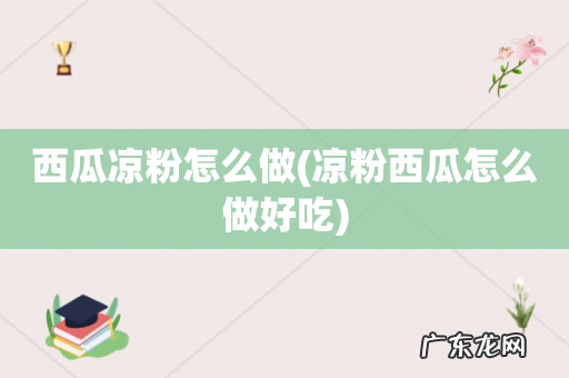凉粉西瓜怎么做好吃 西瓜凉粉怎么做