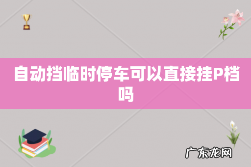 自动挡临时停车可以直接挂P档吗