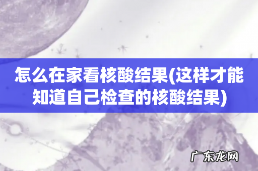 这样才能知道自己检查的核酸结果 怎么在家看核酸结果