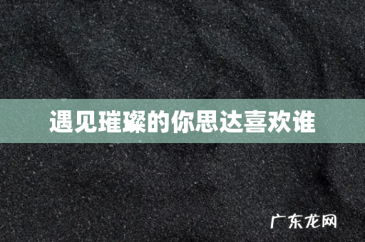 遇见璀璨的你思达喜欢谁