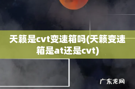 天籁变速箱是at还是cvt 天籁是cvt变速箱吗