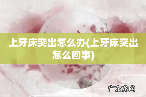 上牙床突出怎么回事 上牙床突出怎么办