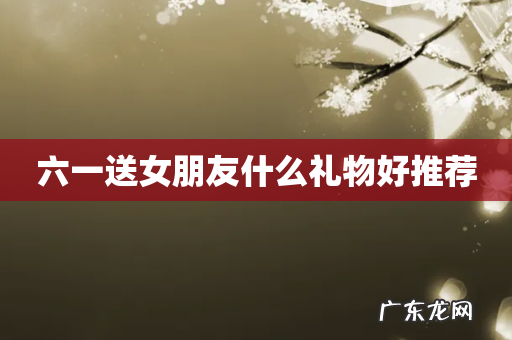 六一送女朋友什么礼物好推荐