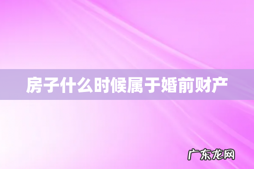 房子什么时候属于婚前财产