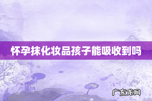 怀孕抹化妆品孩子能吸收到吗