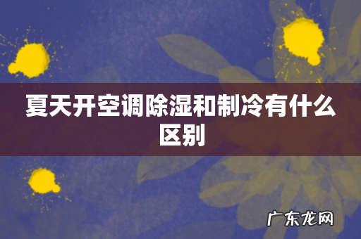 夏天开空调除湿和制冷有什么区别