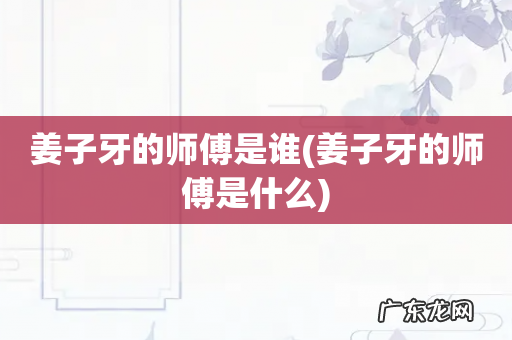 姜子牙的师傅是什么 姜子牙的师傅是谁