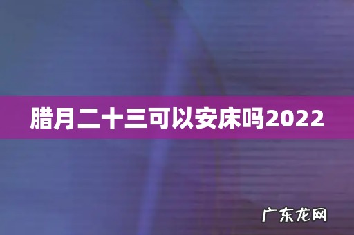 腊月二十三可以安床吗2022