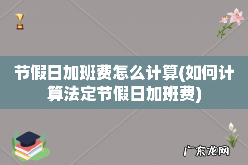 如何计算法定节假日加班费 节假日加班费怎么计算
